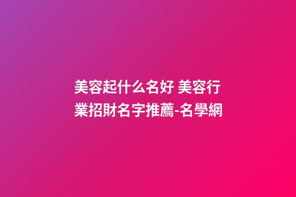 美容起什么名好 美容行業招財名字推薦-名學網-第1張-店鋪起名-玄機派
